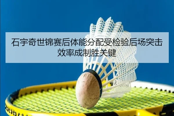 石宇奇世锦赛后体能分配受检验后场突击效率成制胜关键