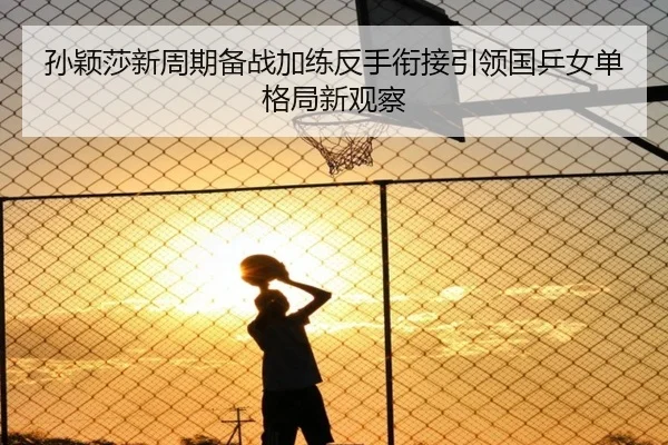 孙颖莎新周期备战加练反手衔接引领国乒女单格局新观察
